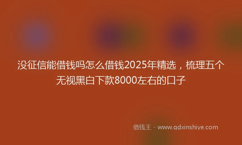 没征信能借钱吗怎么借钱2025年精选，梳理五个无视黑白下款8000左右的口子