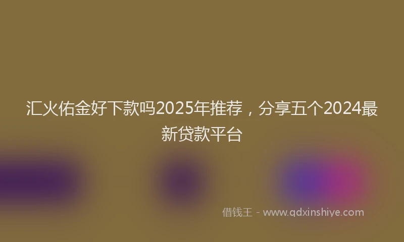 汇火佑金好下款吗2025年推荐，分享五个2024最新贷款平台