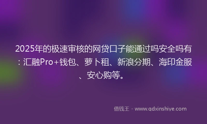 2025年的极速审核的网贷口子能通过吗安全吗有：汇融Pro+钱包、萝卜租、新浪分期、海印金服、安心购等。
