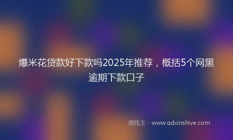 爆米花贷款好下款吗2025年推荐，概括5个网黑逾期下款口子
