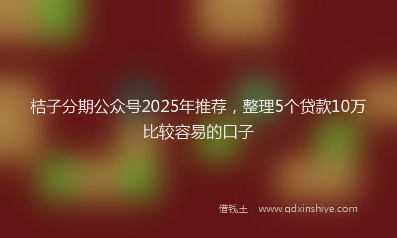 桔子分期公众号2025年推荐，整理5个贷款10万比较容易的口子