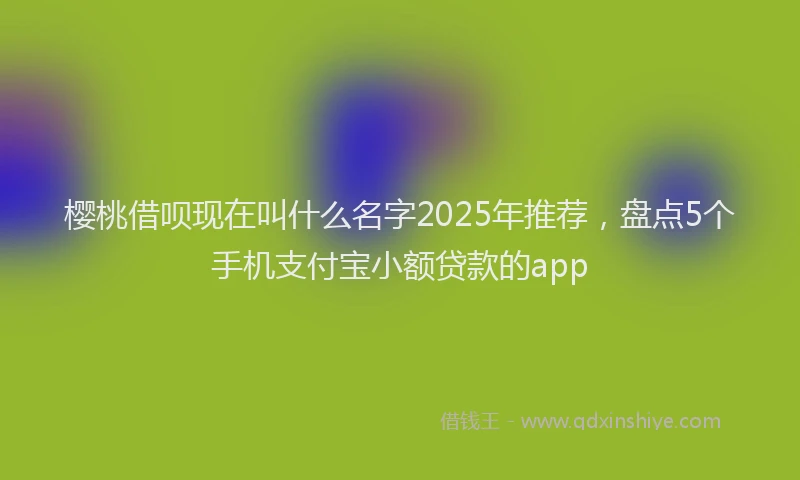 樱桃借呗现在叫什么名字2025年推荐，盘点5个手机支付宝小额贷款的app