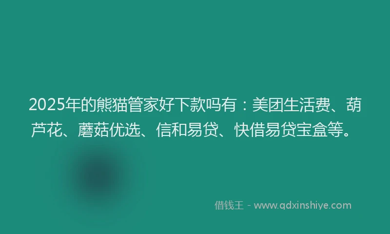 2025年的熊猫管家好下款吗有：美团生活费、葫芦花、蘑菇优选、信和易贷、快借易贷宝盒等。