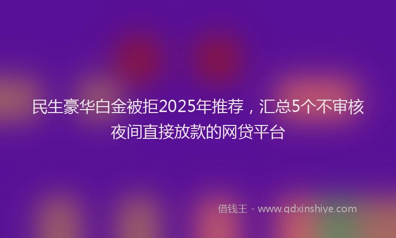 民生豪华白金被拒2025年推荐，汇总5个不审核夜间直接放款的网贷平台