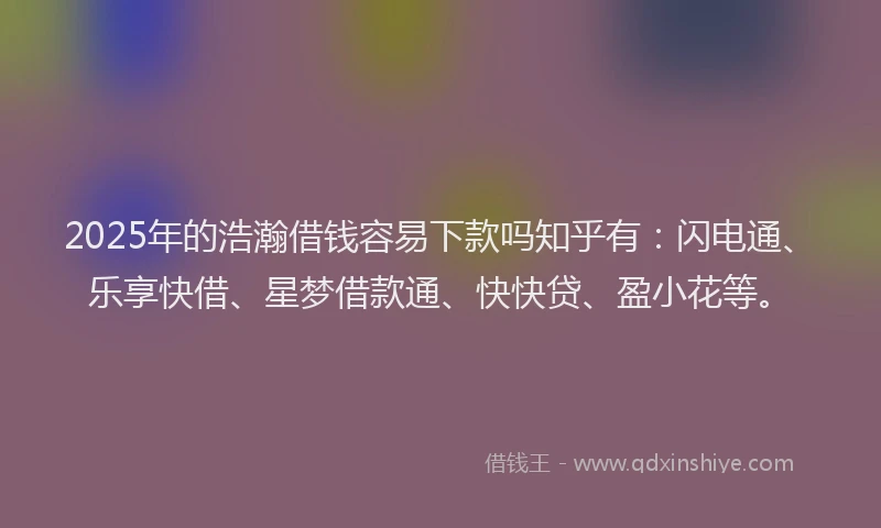 2025年的浩瀚借钱容易下款吗知乎有：闪电通、乐享快借、星梦借款通、快快贷、盈小花等。