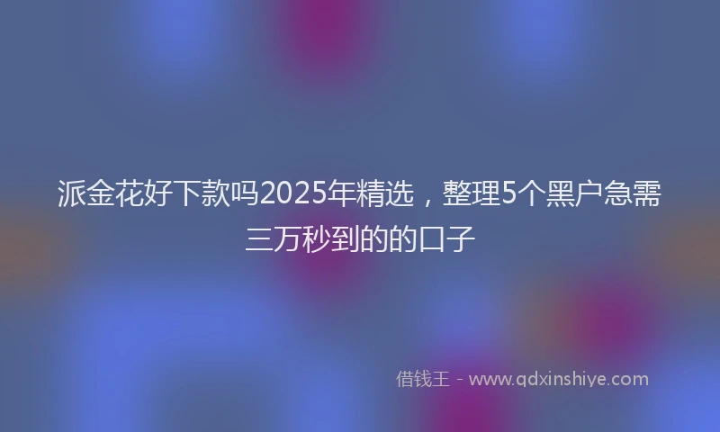 派金花好下款吗2025年精选，整理5个黑户急需三万秒到的的口子