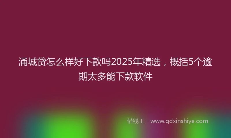 涌城贷怎么样好下款吗2025年精选，概括5个逾期太多能下款软件