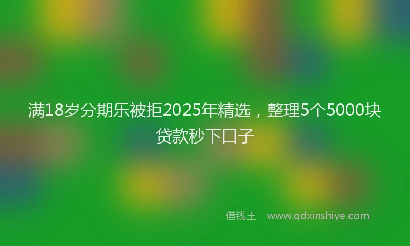 满18岁分期乐被拒2025年精选，整理5个5000块贷款秒下口子
