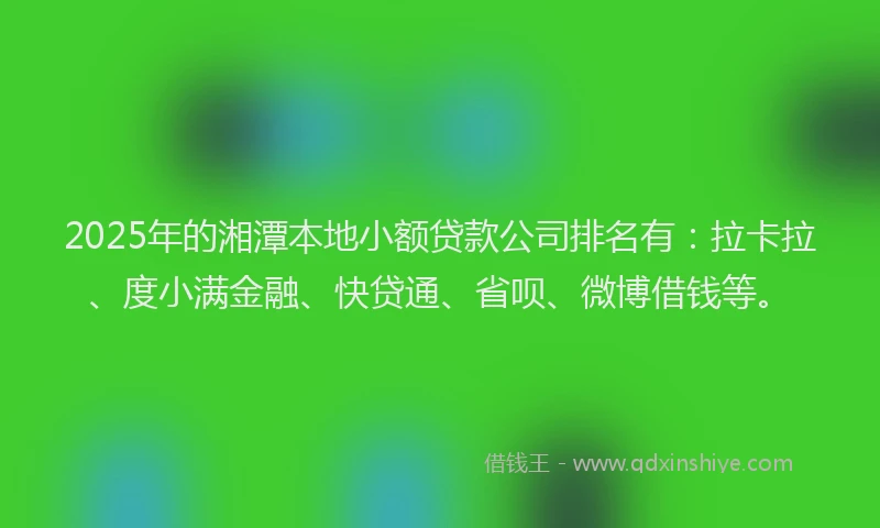 2025年的湘潭本地小额贷款公司排名有：拉卡拉、度小满金融、快贷通、省呗、微博借钱等。