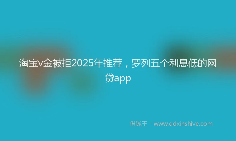 淘宝v金被拒2025年推荐，罗列五个利息低的网贷app