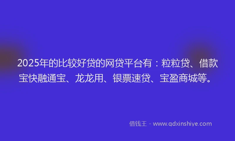 2025年的比较好贷的网贷平台有：粒粒贷、借款宝快融通宝、龙龙用、银票速贷、宝盈商城等。