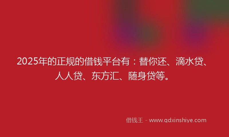 2025年的正规的借钱平台有：替你还、滴水贷、人人贷、东方汇、随身贷等。
