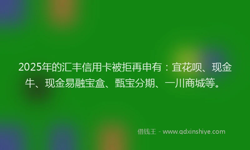2025年的汇丰信用卡被拒再申有：宜花呗、现金牛、现金易融宝盒、甄宝分期、一川商城等。