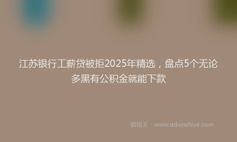 江苏银行工薪贷被拒2025年精选，盘点5个无论多黑有公积金就能下款