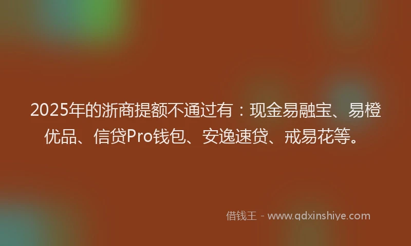 2025年的浙商提额不通过有：现金易融宝、易橙优品、信贷Pro钱包、安逸速贷、戒易花等。