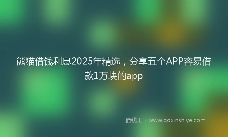 熊猫借钱利息2025年精选，分享五个APP容易借款1万块的app
