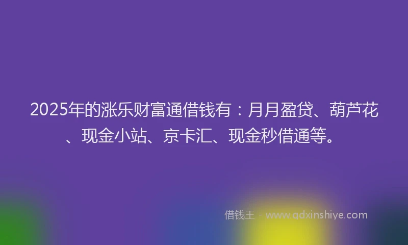 2025年的涨乐财富通借钱有：月月盈贷、葫芦花、现金小站、京卡汇、现金秒借通等。