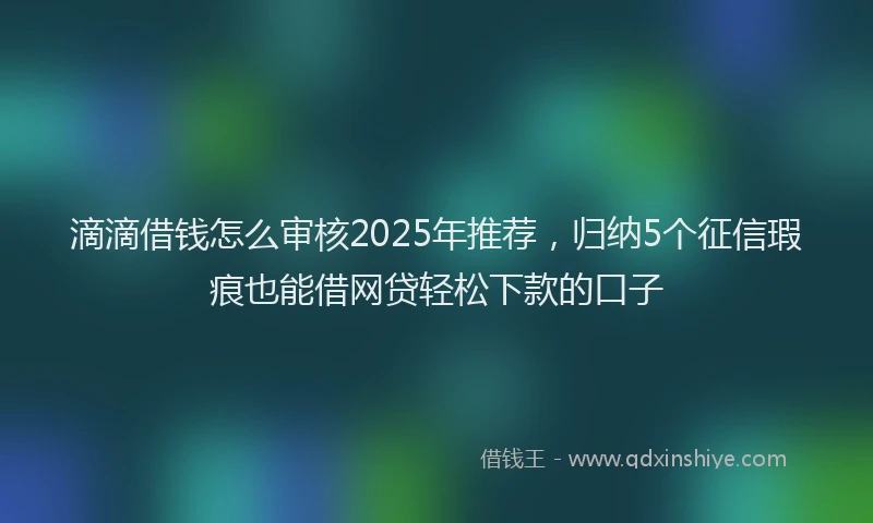 滴滴借钱怎么审核2025年推荐，归纳5个征信瑕疵也能借网贷轻松下款的口子