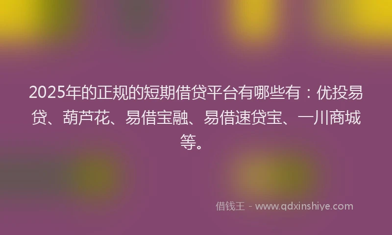 2025年的正规的短期借贷平台有哪些有：优投易贷、葫芦花、易借宝融、易借速贷宝、一川商城等。