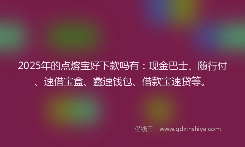 2025年的点熔宝好下款吗有：现金巴士、随行付、速借宝盒、鑫速钱包、借款宝速贷等。