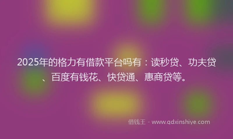 2025年的格力有借款平台吗有：读秒贷、功夫贷、百度有钱花、快贷通、惠商贷等。