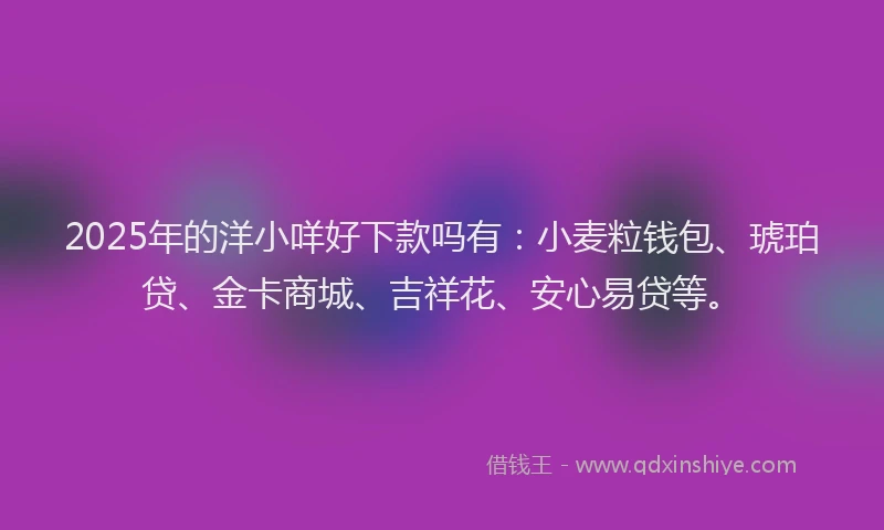2025年的洋小咩好下款吗有：小麦粒钱包、琥珀贷、金卡商城、吉祥花、安心易贷等。