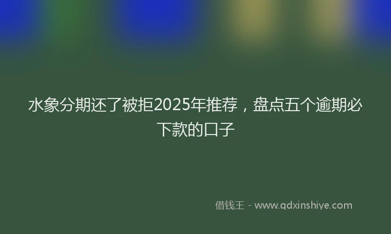 水象分期还了被拒2025年推荐，盘点五个逾期必下款的口子