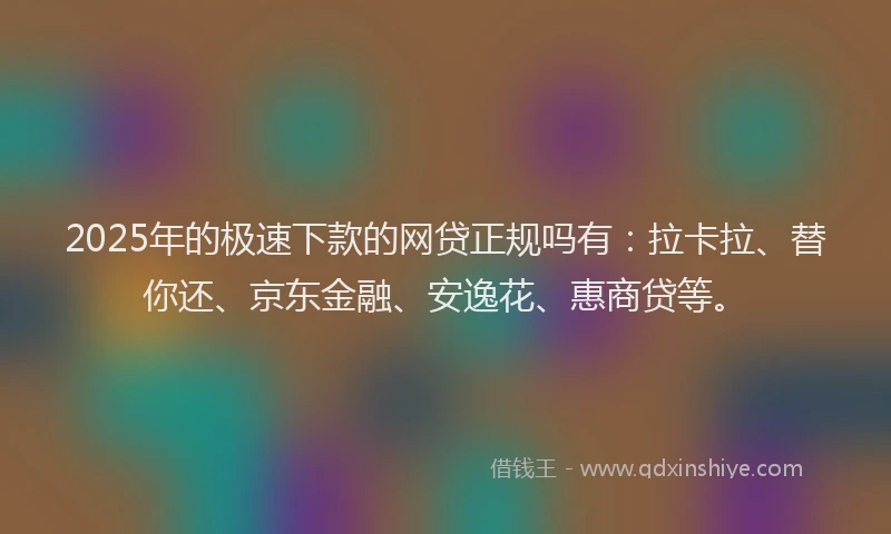 2025年的极速下款的网贷正规吗有：拉卡拉、替你还、京东金融、安逸花、惠商贷等。