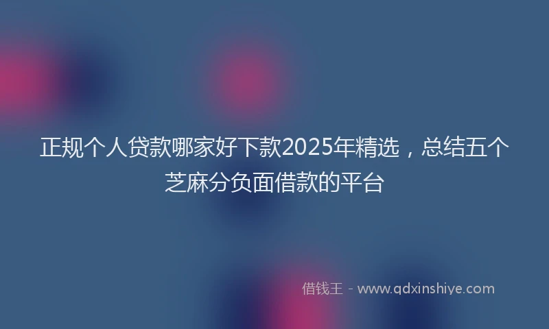 正规个人贷款哪家好下款2025年精选，总结五个芝麻分负面借款的平台