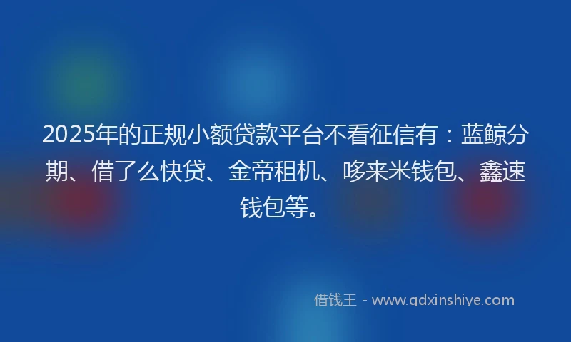 2025年的正规小额贷款平台不看征信有：蓝鲸分期、借了么快贷、金帝租机、哆来米钱包、鑫速钱包等。