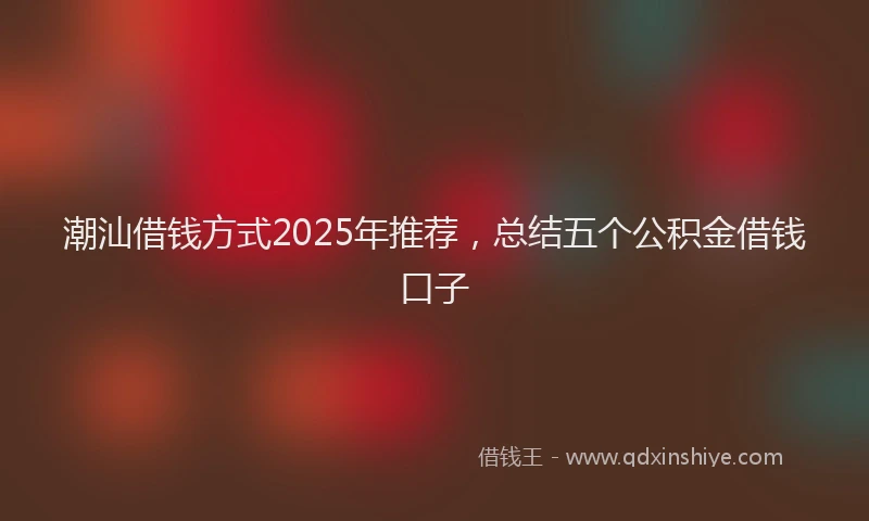 潮汕借钱方式2025年推荐，总结五个公积金借钱口子