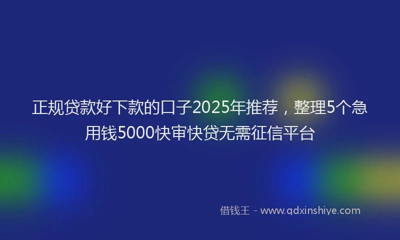 正规贷款好下款的口子2025年推荐，整理5个急用钱5000快审快贷无需征信平台