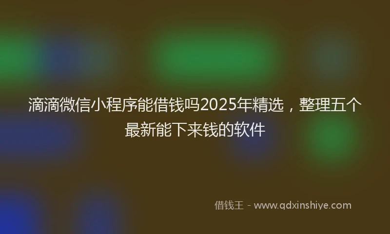 滴滴微信小程序能借钱吗2025年精选，整理五个最新能下来钱的软件