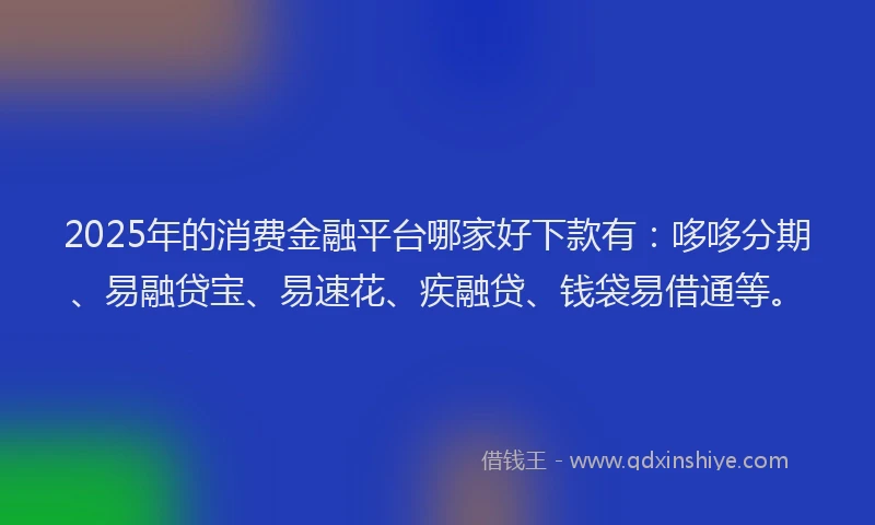 2025年的消费金融平台哪家好下款有：哆哆分期、易融贷宝、易速花、疾融贷、钱袋易借通等。