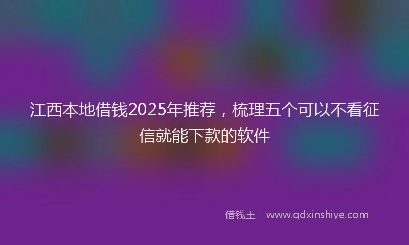江西本地借钱2025年推荐，梳理五个可以不看征信就能下款的软件