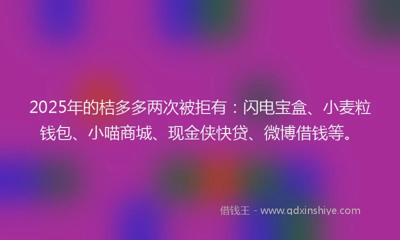 2025年的桔多多两次被拒有：闪电宝盒、小麦粒钱包、小喵商城、现金侠快贷、微博借钱等。