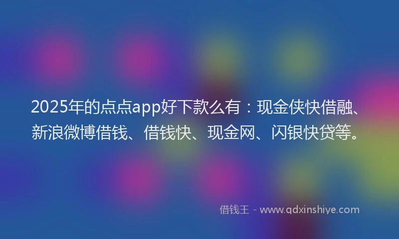 2025年的点点app好下款么有：现金侠快借融、新浪微博借钱、借钱快、现金网、闪银快贷等。