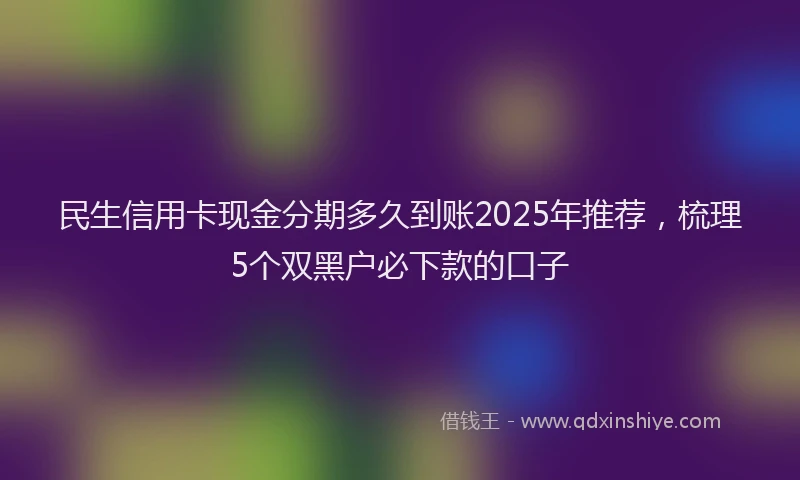 民生信用卡现金分期多久到账2025年推荐，梳理5个双黑户必下款的口子