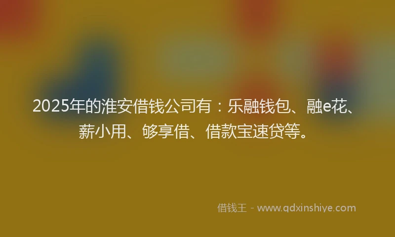 2025年的淮安借钱公司有：乐融钱包、融e花、薪小用、够享借、借款宝速贷等。