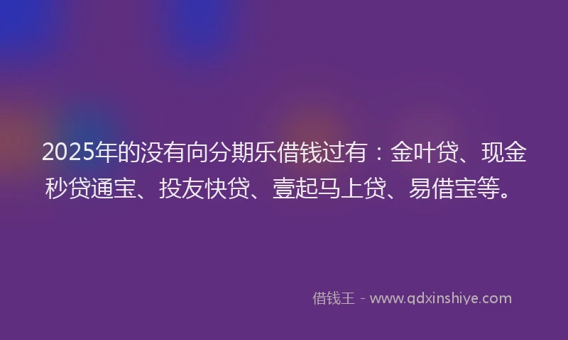 2025年的没有向分期乐借钱过有：金叶贷、现金秒贷通宝、投友快贷、壹起马上贷、易借宝等。