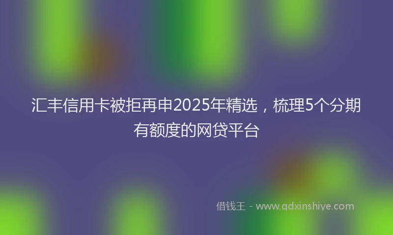 汇丰信用卡被拒再申2025年精选，梳理5个分期有额度的网贷平台