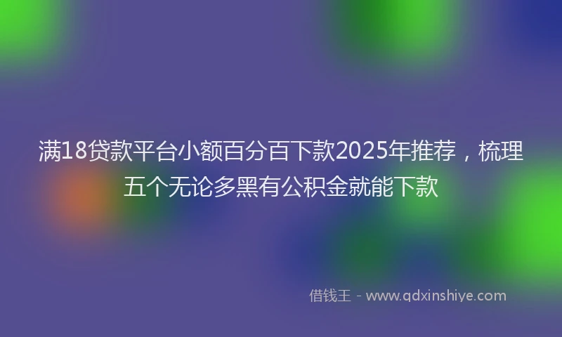 满18贷款平台小额百分百下款2025年推荐，梳理五个无论多黑有公积金就能下款