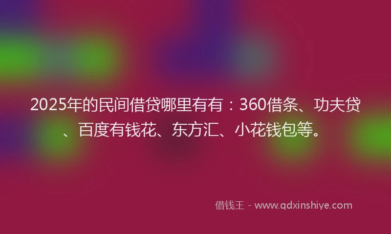 2025年的民间借贷哪里有有：360借条、功夫贷、百度有钱花、东方汇、小花钱包等。