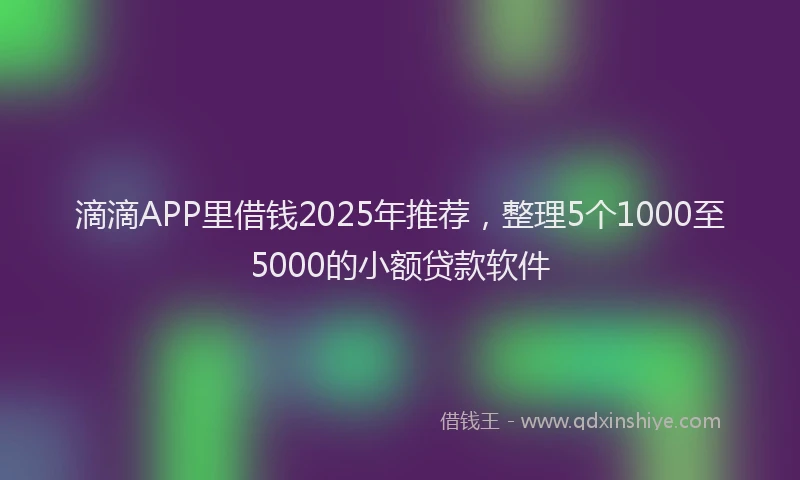 滴滴APP里借钱2025年推荐，整理5个1000至5000的小额贷款软件