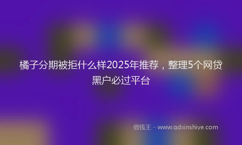 橘子分期被拒什么样2025年推荐，整理5个网贷黑户必过平台