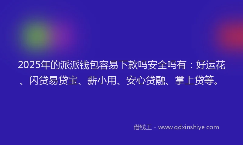 2025年的派派钱包容易下款吗安全吗有：好运花、闪贷易贷宝、薪小用、安心贷融、掌上贷等。
