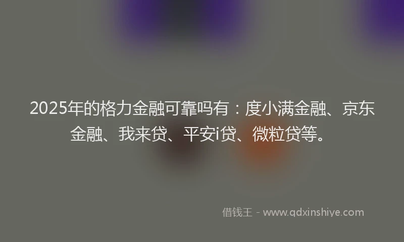 2025年的格力金融可靠吗有：度小满金融、京东金融、我来贷、平安i贷、微粒贷等。