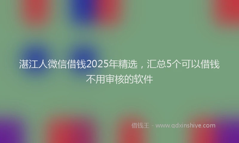 湛江人微信借钱2025年精选，汇总5个可以借钱不用审核的软件
