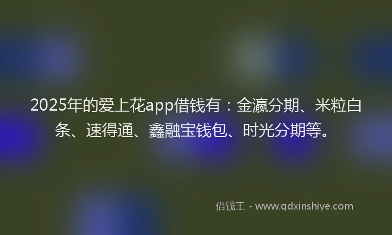 2025年的爱上花app借钱有：金瀛分期、米粒白条、速得通、鑫融宝钱包、时光分期等。