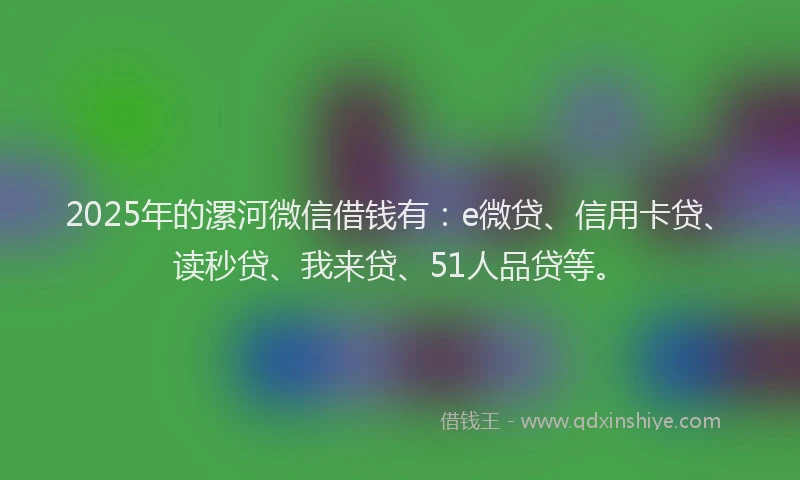 2025年的漯河微信借钱有：e微贷、信用卡贷、读秒贷、我来贷、51人品贷等。